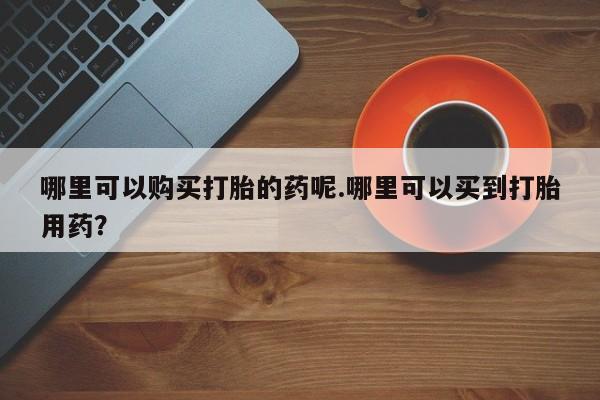 绥阳私人打胎药在哪里买哪里可以购买打胎的药呢.哪里可以买到打胎用药？