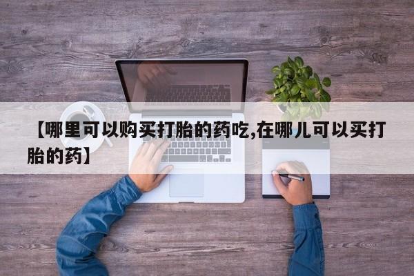 绥阳私人打胎药在哪里买【哪里可以购买打胎的药吃,在哪儿可以买打胎的药】