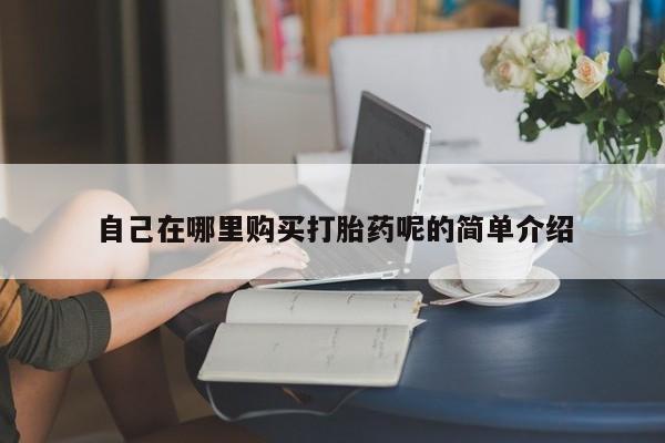 绥阳私人打胎药在哪里买自己在哪里购买打胎药呢的简单介绍