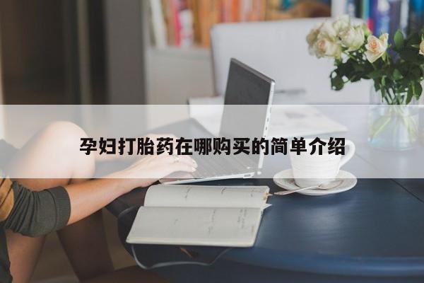 绥阳私人打胎药在哪里买孕妇打胎药在哪购买的简单介绍