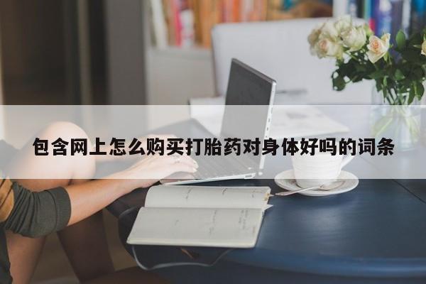 绥阳私人打胎药在哪里买包含网上怎么购买打胎药对身体好吗的词条