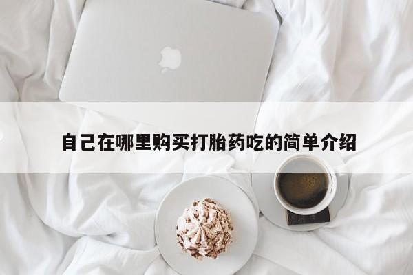 绥阳私人打胎药在哪里买自己在哪里购买打胎药吃的简单介绍