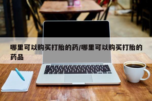绥阳私人打胎药在哪里买哪里可以购买打胎的药/哪里可以购买打胎的药品