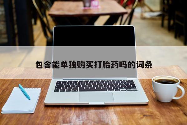绥阳私人打胎药在哪里买包含能单独购买打胎药吗的词条